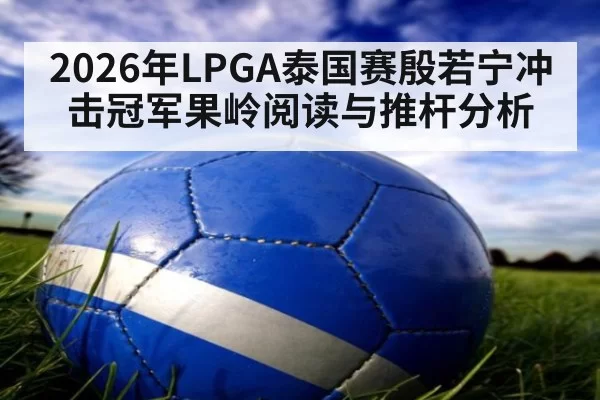 2026年LPGA泰国赛殷若宁冲击冠军果岭阅读与推杆分析